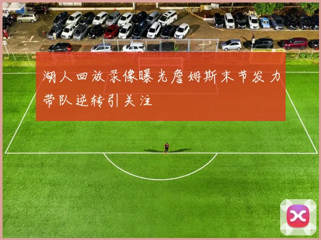 湖人回放录像曝光詹姆斯末节发力带队逆转引关注
