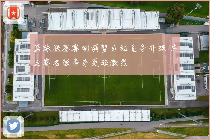篮球联赛赛制调整分组竞争升级 季后赛名额争夺更趋激烈
