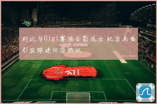 科比与Gigi赛场合影流出 纪念画面引发球迷怀念热议