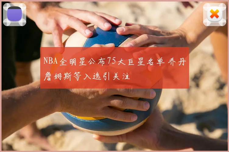 NBA全明星公布75大巨星名单 乔丹詹姆斯等入选引关注