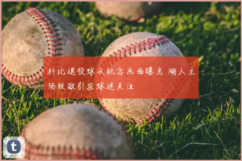 科比退役球衣纪念画面曝光 湖人主场致敬引发球迷关注