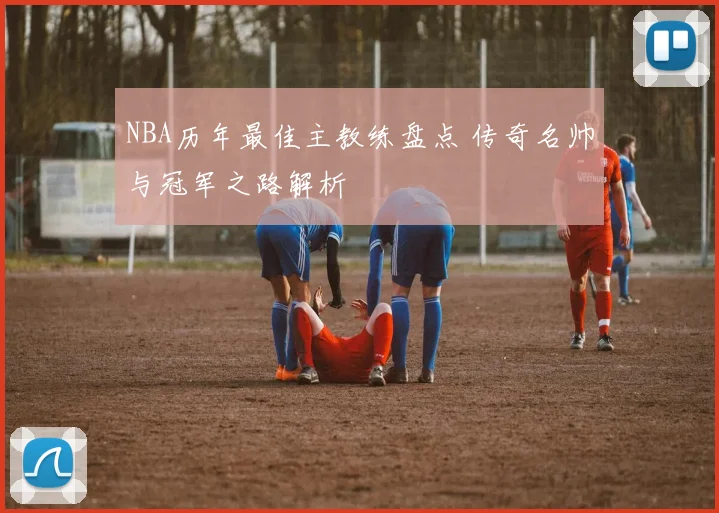 NBA历年最佳主教练盘点 传奇名帅与冠军之路解析
