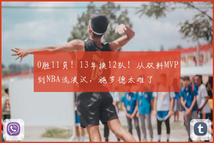 0胜11负！13年换12队！从双料MVP到NBA流浪汉，施罗德太难了