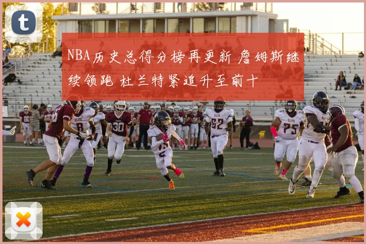 NBA历史总得分榜再更新 詹姆斯继续领跑 杜兰特紧追升至前十