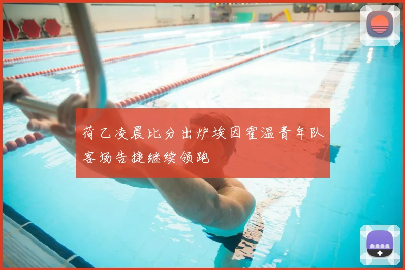 荷乙凌晨比分出炉埃因霍温青年队客场告捷继续领跑
