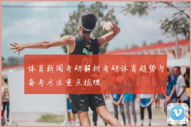 体育新闻考研解析考研体育趋势与备考方法重点梳理