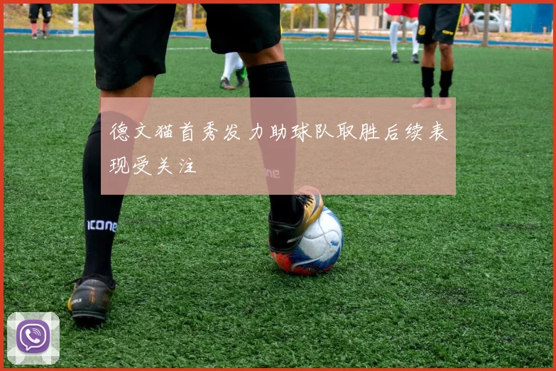 德文猫首秀发力助球队取胜后续表现受关注