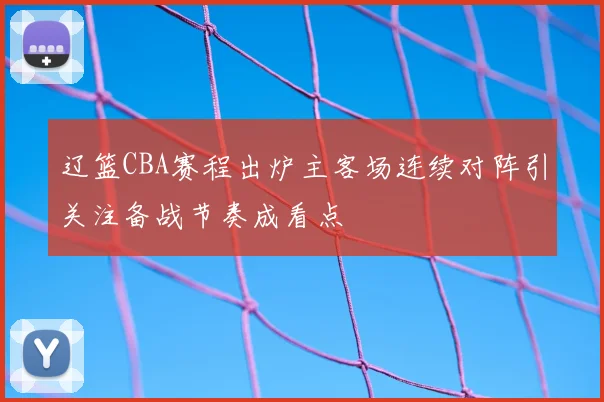 辽篮CBA赛程出炉主客场连续对阵引关注备战节奏成看点
