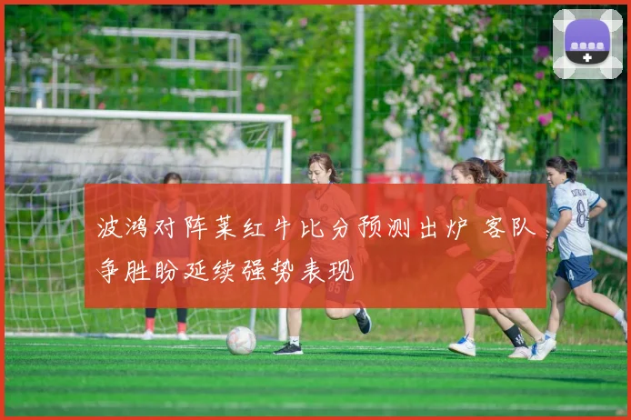 波鸿对阵莱红牛比分预测出炉 客队争胜盼延续强势表现