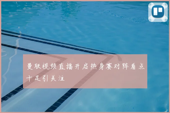 曼联视频直播开启热身赛对阵看点十足引关注