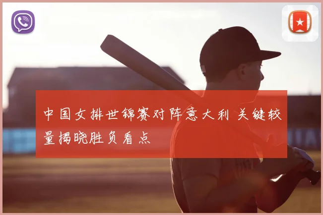 中国女排世锦赛对阵意大利 关键较量揭晓胜负看点