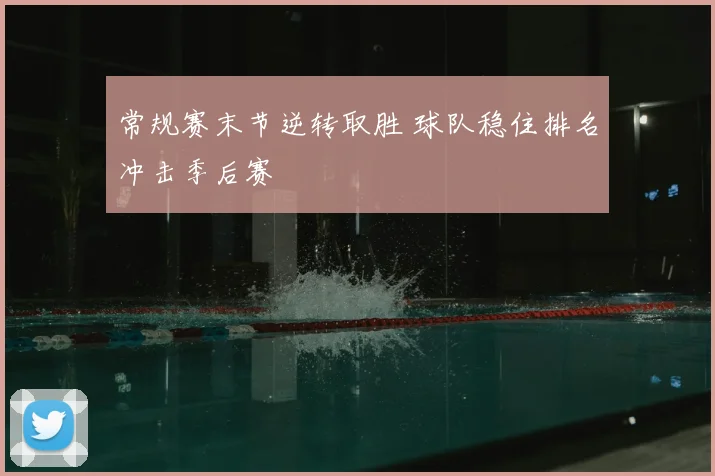 常规赛末节逆转取胜 球队稳住排名冲击季后赛