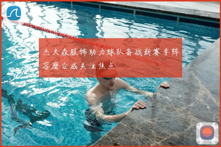 杰夫森服饰助力球队备战新赛季阵容磨合成关注焦点