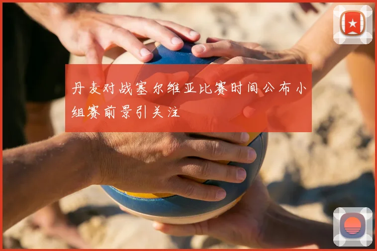 丹麦对战塞尔维亚比赛时间公布小组赛前景引关注