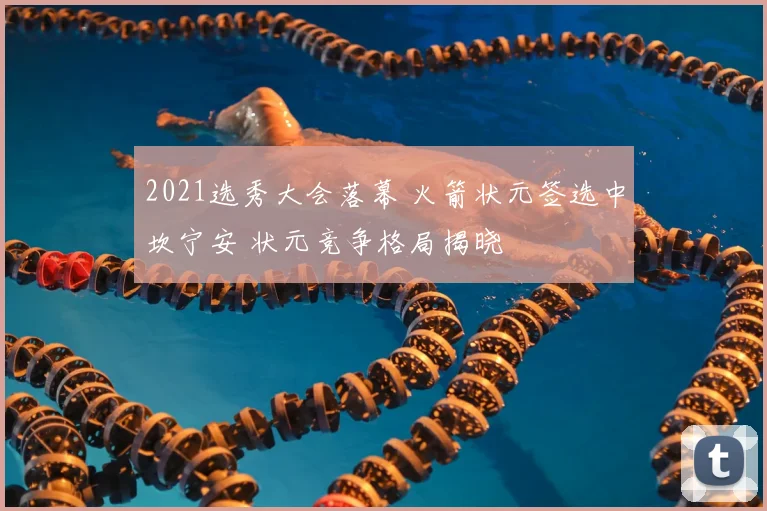 2021选秀大会落幕 火箭状元签选中坎宁安 状元竞争格局揭晓