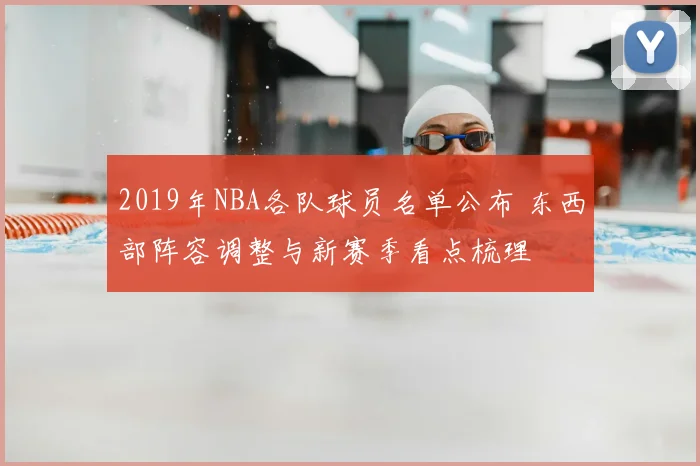 2019年NBA各队球员名单公布 东西部阵容调整与新赛季看点梳理
