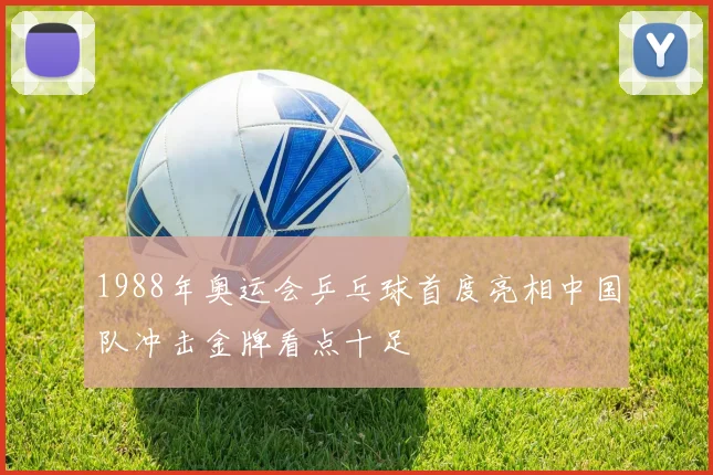 1988年奥运会乒乓球首度亮相中国队冲击金牌看点十足