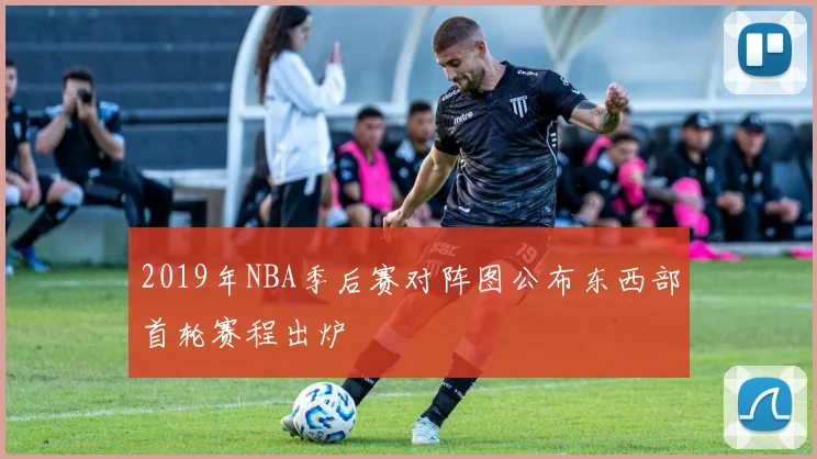 2019年NBA季后赛对阵图公布东西部首轮赛程出炉