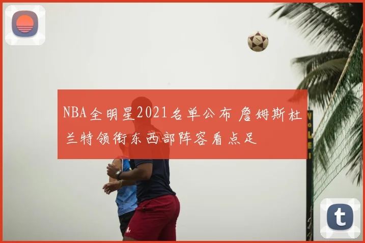 NBA全明星2021名单公布 詹姆斯杜兰特领衔东西部阵容看点足