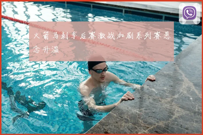 火箭马刺季后赛激战加剧系列赛悬念升温