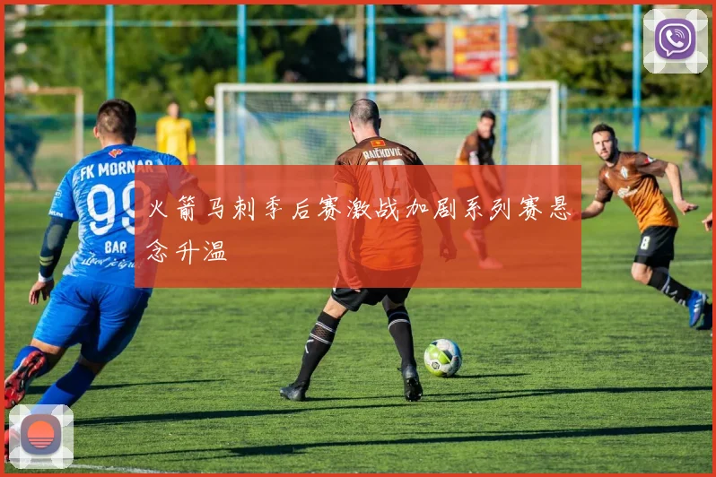 火箭马刺季后赛激战加剧系列赛悬念升温