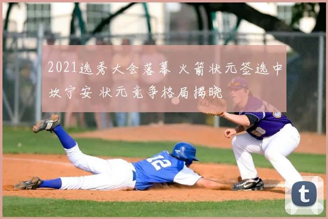 2021选秀大会落幕 火箭状元签选中坎宁安 状元竞争格局揭晓