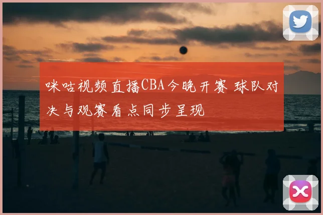 咪咕视频直播CBA今晚开赛 球队对决与观赛看点同步呈现