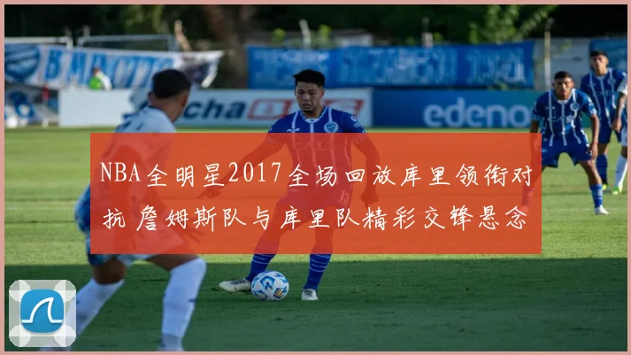 NBA全明星2017全场回放库里领衔对抗 詹姆斯队与库里队精彩交锋悬念拉满