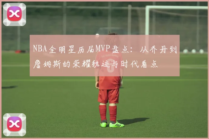 NBA全明星历届MVP盘点：从乔丹到詹姆斯的荣耀轨迹与时代看点