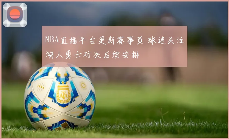 NBA直播平台更新赛事页 球迷关注湖人勇士对决后续安排
