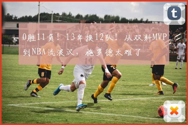 0胜11负！13年换12队！从双料MVP到NBA流浪汉，施罗德太难了