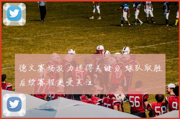 德文赛场发力连得关键分 球队取胜后续赛程更受关注
