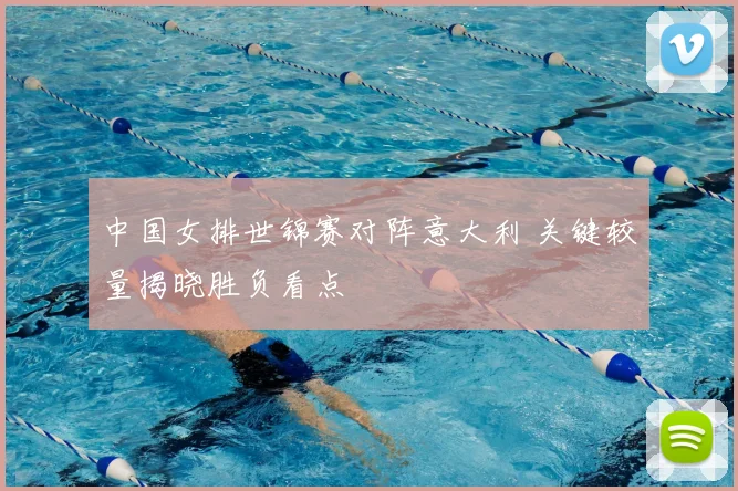 中国女排世锦赛对阵意大利 关键较量揭晓胜负看点