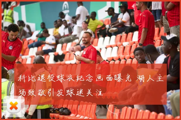 科比退役球衣纪念画面曝光 湖人主场致敬引发球迷关注