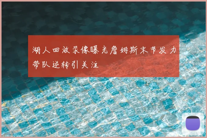 湖人回放录像曝光詹姆斯末节发力带队逆转引关注