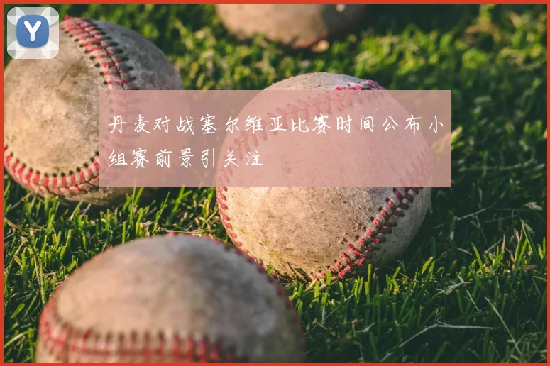 丹麦对战塞尔维亚比赛时间公布小组赛前景引关注