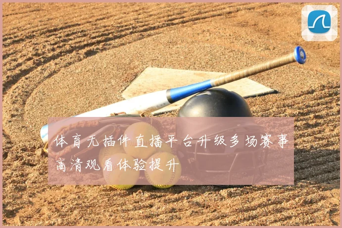 体育无插件直播平台升级多场赛事高清观看体验提升