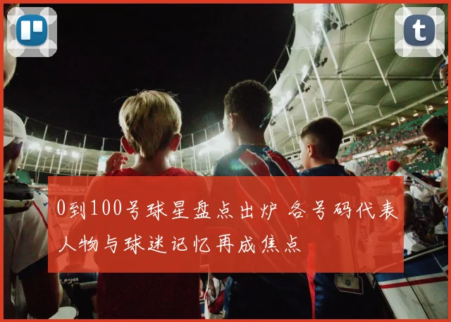 0到100号球星盘点出炉 各号码代表人物与球迷记忆再成焦点