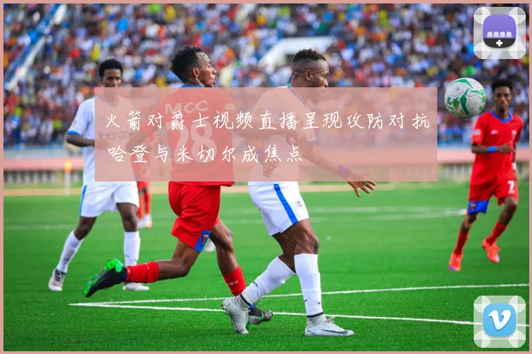 火箭对爵士视频直播呈现攻防对抗 哈登与米切尔成焦点