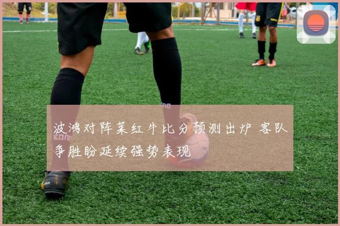 波鸿对阵莱红牛比分预测出炉 客队争胜盼延续强势表现