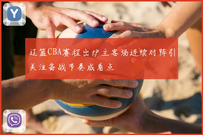 辽篮CBA赛程出炉主客场连续对阵引关注备战节奏成看点
