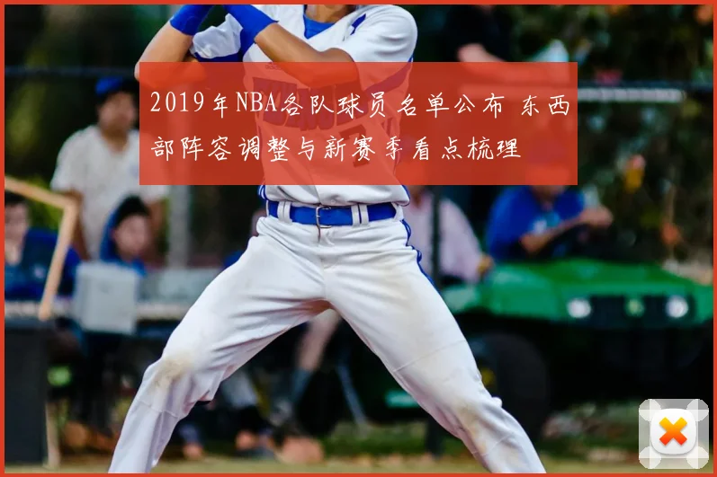 2019年NBA各队球员名单公布 东西部阵容调整与新赛季看点梳理