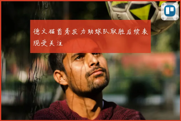 德文猫首秀发力助球队取胜后续表现受关注