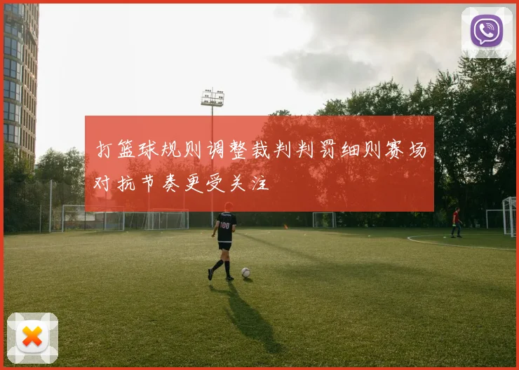 打篮球规则调整裁判判罚细则赛场对抗节奏更受关注