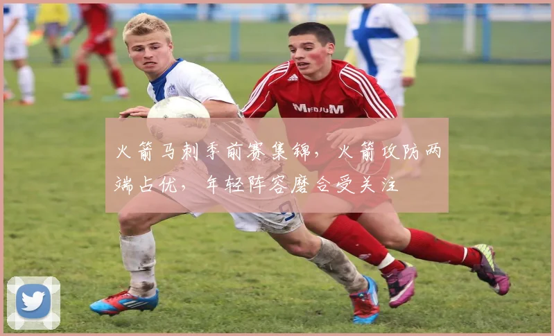 火箭马刺季前赛集锦，火箭攻防两端占优，年轻阵容磨合受关注