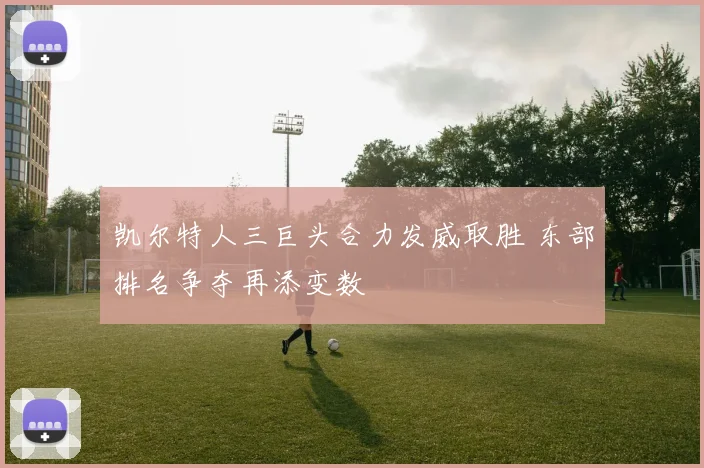 凯尔特人三巨头合力发威取胜 东部排名争夺再添变数