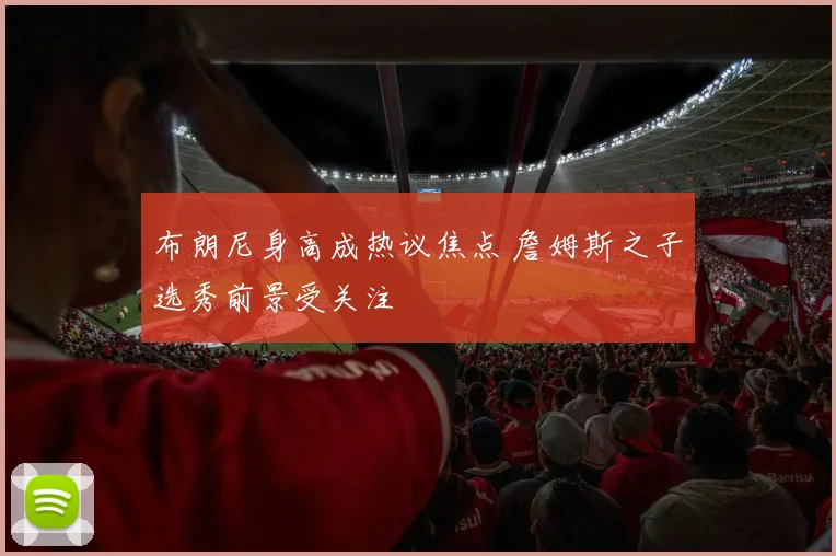 布朗尼身高成热议焦点 詹姆斯之子选秀前景受关注