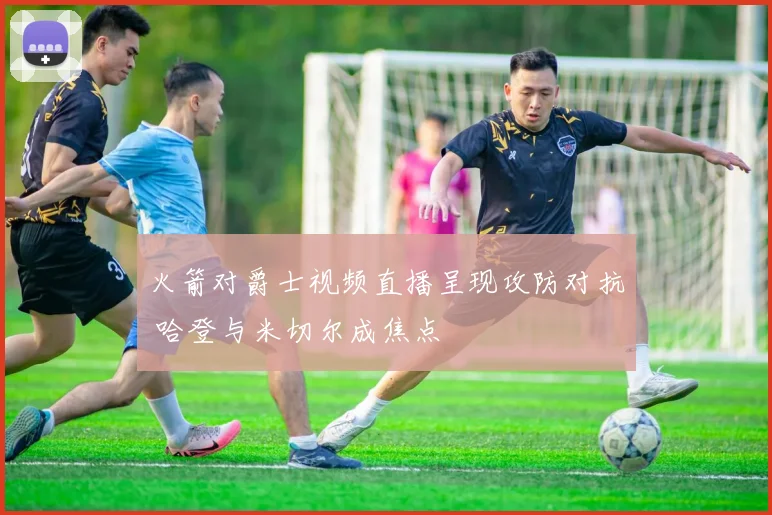火箭对爵士视频直播呈现攻防对抗 哈登与米切尔成焦点