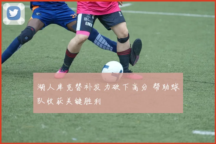 湖人库克替补发力砍下高分 帮助球队收获关键胜利